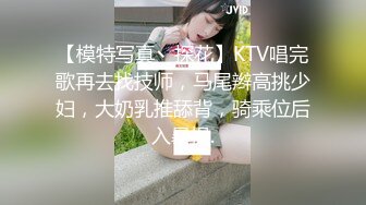 【模特写真丶探花】KTV唱完歌再去找技师，马尾辫高挑少妇，大奶乳推舔背，骑乘位后入暴操.