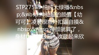 STP27589 纯纯大绿播&nbsp;&nbsp;神仙般的颜值【幼可可】凌晨很意外扣逼自摸&nbsp;&nbsp;神颜就算了，身材也是够极品，收藏起来欣赏吧