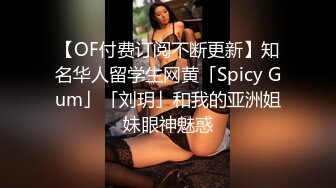 【OF付费订阅不断更新】知名华人留学生网黄「Spicy Gum」「刘玥」和我的亚洲姐妹眼神魅惑