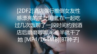 [2DF2]酒店强行推倒女友性感漂亮的美女闺蜜,在一起吃过几次饭聊了一段时间约到酒店后磨磨唧唧,半推半就干了她 [MP4/164MB][BT种子]