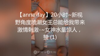 【anna-fay】20小时~新视野角度喷潮女王总能给我带来激情刺激-~女神水量惊人，赞 (1)