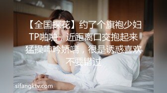 【全国探花】约了个旗袍少妇TP啪啪，近距离口交抱起来猛操呻吟娇喘，很是诱惑喜欢不要错过