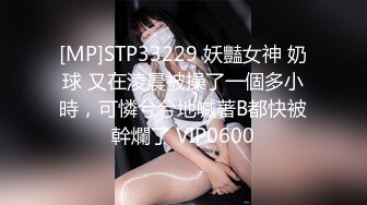 [MP]STP33229 妖豔女神 奶球 又在淩晨被操了一個多小時，可憐兮兮地喊著B都快被幹爛了 VIP0600