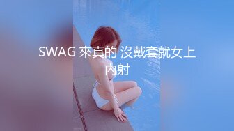 SWAG 來真的 沒戴套就女上內射