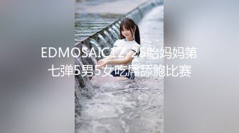 EDMOSAIC12-25胎妈妈第七弹5男5女吃屌舔鲍比赛