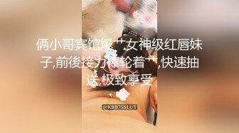 俩小哥宾馆爆艹女神级红唇妹子,前後接力棒轮着艹,快速抽送,极致享受