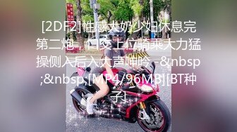 [2DF2]性感大奶少妇休息完第二炮，口交上位骑乘大力猛操侧入后入大声呻吟 -&nbsp;&nbsp;[MP4/96MB][BT种子]