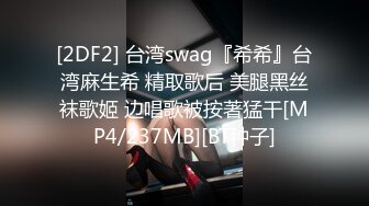 [2DF2] 台湾swag『希希』台湾麻生希 精取歌后 美腿黑丝袜歌姬 边唱歌被按著猛干[MP4/237MB][BT种子]