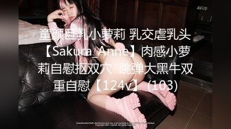 童颜巨乳小萝莉 乳交虐乳头【Sakura_Anne】肉感小萝莉自慰抠双穴  跳弹大黑牛双重自慰【124v】 (103)