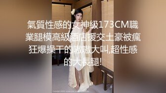 氣質性感的女神級173CM職業腿模高級酒店援交土豪被瘋狂爆操干的嗷嗷大叫,超性感的大長腿!