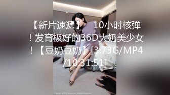 【新片速遞】 ⭐10小时核弹！发育极好的36D大奶美少女！【豆奶豆奶】[3.73G/MP4/10:31:51]