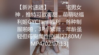 【新片速遞】 ⚫️⚫️宅男女神，推特可欲可甜，萌萌哒福利姬GYCJami福利，各种制服啪啪，3P，紫薇，年龄虽轻但母狗属性拉满[2780M/MP4/02:07:13]