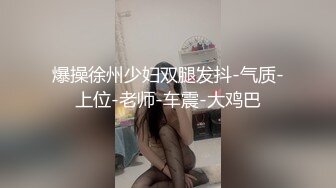 爆操徐州少妇双腿发抖-气质-上位-老师-车震-大鸡巴