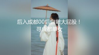 后入成都00后白嫩大屁股！寻成都单女