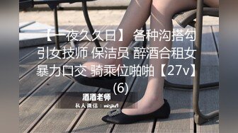 【一夜久久日】 各种沟搭勾引女技师 保洁员 醉酒合租女 暴力口交 骑乘位啪啪【27v】 (6)