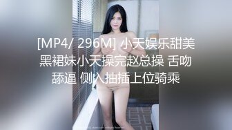 [MP4/ 296M] 小天娱乐甜美黑裙妹小天操完赵总操 舌吻舔逼 侧入抽插上位骑乘