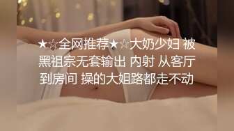 ★☆全网推荐★☆大奶少妇 被黑祖宗无套输出 内射 从客厅到房间 操的大姐路都走不动