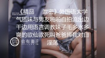 《精品❤️泄密》外国语大学气质妹与男友啪啪自拍流出边干边用语言调教妹子毛多水多爽的欲仙欲死叫爸爸操我对白淫荡