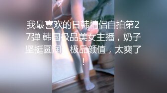 我最喜欢的日韩情侣自拍第27弹 韩国极品美女主播，奶子坚挺圆润，极品颜值，太爽了！