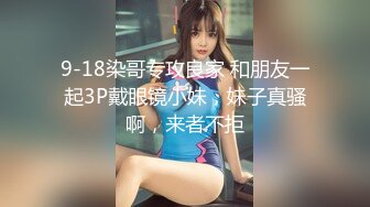 9-18染哥专攻良家 和朋友一起3P戴眼镜小妹，妹子真骚啊，来者不拒