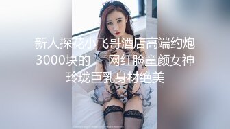 新人探花小飞哥酒店高端约炮3000块的❤️网红脸童颜女神玲珑巨乳身材绝美