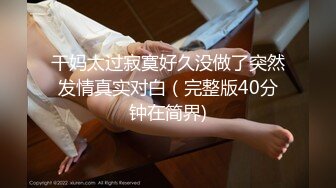 干妈太过寂寞好久没做了突然发情真实对白（完整版40分钟在简界)