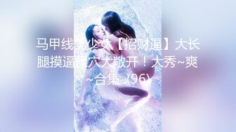 马甲线美少女【招财逼】大长腿摸逼揉穴大敞开！大秀~爽~合集  (96)