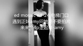 ed mosaic ed-24 电梯门口遇到正妹amy问她要不要拍片 来来来4p走起来-amy