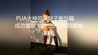 PUA大神风流财子番外篇❤️成功套路大奶子少妇带回家啪啪啪