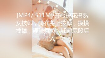 [MP4/ 511M] 开心探花搞熟女技师，骑在身上按摩，摸摸搞搞，硬骑乘位，翘起屁股后入