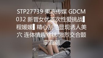 STP27739 果冻传媒 GDCM032 新晋女优首次性爱挑战▌程媛媛▌精心刮毛显现诱人美穴 连体情趣丝袜 激烈交合颤挛高潮