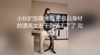 小伙的加藤鹰指 把极品身材的漂亮女友干到受不了了 完美露脸