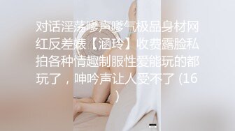 对话淫荡嗲声嗲气极品身材网红反差婊【涵玲】收费露脸私拍各种情趣制服性爱能玩的都玩了，呻吟声让人受不了 (16)