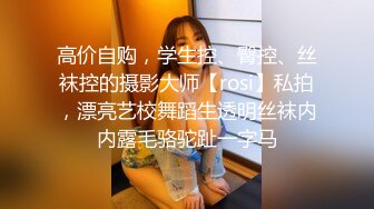 高价自购，学生控、臀控、丝袜控的摄影大师【rosi】私拍，漂亮艺校舞蹈生透明丝袜内内露毛骆驼趾一字马