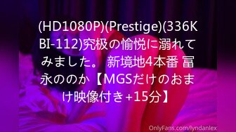 (HD1080P)(Prestige)(336KBI-112)究极の愉悦に溺れてみました。 新境地4本番 冨永ののか【MGSだけのおまけ映像付き+15分】