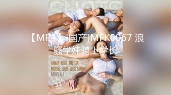 【MP4】[国产]MFK0067 浪骚学妹骑上学长