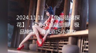 2024.11.11，【鱼哥徒弟探花】，超清4K设备拍摄，极品嫩妹，清秀乖巧小美女