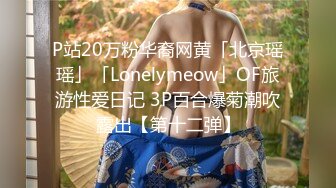 P站20万粉华裔网黄「北京瑶瑶」「Lonelymeow」OF旅游性爱日记 3P百合爆菊潮吹露出【第十二弹】