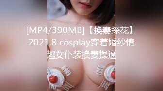 [MP4/390MB]【换妻探花】2021.8 cosplay穿着婚纱情趣女仆装换妻操逼