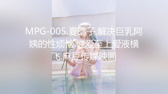 MPG-005.夏晴子.解决巨乳阿姨的性烦恼.性爱至上爱液横飞.麻豆传媒映画