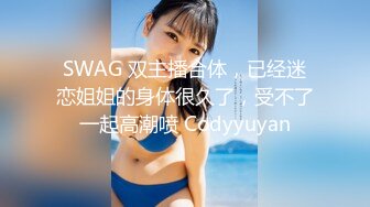 SWAG 双主播合体，已经迷恋姐姐的身体很久了，受不了一起高潮喷 Codyyuyan