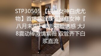 STP30505 【极品女神白虎尤物】首爆露脸最强网红女神『八月未央』最新露脸诱惑 大J8震动棒激情紫薇 双管齐下白浆直流