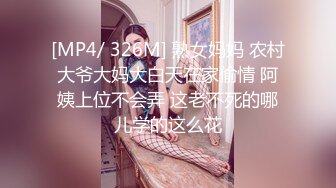 [MP4/ 326M] 熟女妈妈 农村大爷大妈大白天在家偷情 阿姨上位不会弄 这老不死的哪儿学的这么花