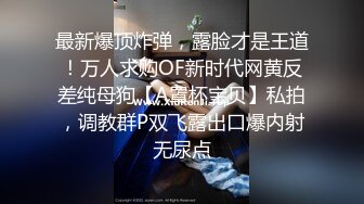 最新爆顶炸弹，露脸才是王道！万人求购OF新时代网黄反差纯母狗【A罩杯宝贝】私拍，调教群P双飞露出口爆内射无尿点