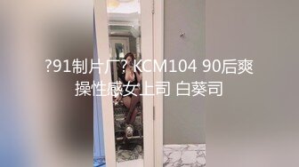 ?91制片厂? KCM104 90后爽操性感女上司 白葵司