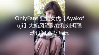 OnlyFans 亚籍女优【Ayakofuji】大奶风骚熟女和刘玥联动订阅 双女互玩