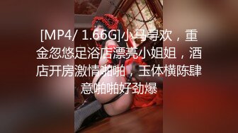 [MP4/ 1.66G]小马寻欢，重金忽悠足浴店漂亮小姐姐，酒店开房激情啪啪，玉体横陈肆意啪啪好劲爆