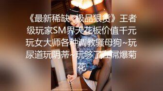 《最新稀缺⭐极品狠货》王者级玩家SM界天花板价值千元玩女大师各种调教骚母狗~玩尿道玩阴蒂~玩够了在屌爆菊花