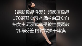 【最新极品性爱】超颜值极品170钢琴实习老师啪啪真实自拍女主沉浸式享受被性爱调教饥渴反差 内射爆操干瘫痪