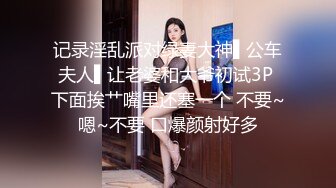 记录淫乱派对绿妻大神▌公车夫人▌让老婆和大爷初试3P 下面挨艹嘴里还塞一个 不要~嗯~不要 口爆颜射好多